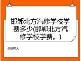 邯郸北方汽修学校学费多少(邯郸北方汽修学校学费。)