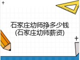 石家庄幼师挣多少钱(石家庄幼师薪资)