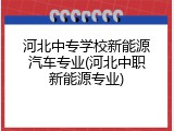 河北中专学校新能源汽车专业(河北中职新能源专业)