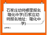 石家庄幼师哪里报名隆化中学(石家庄幼师报名地址：隆化中学)