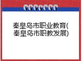 秦皇岛市职业教育(秦皇岛市职教发展)