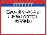 石家庄哪个学校有幼儿教育(石家庄幼儿教育学校)