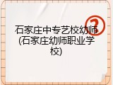 石家庄中专艺校幼师(石家庄幼师职业学校)