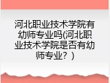 河北职业技术学院有幼师专业吗(河北职业技术学院是否有幼师专业？)
