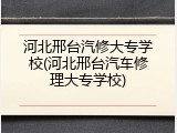河北邢台汽修大专学校(河北邢台汽车修理大专学校)