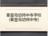 秦皇岛幼师中专学校(秦皇岛幼师中专)