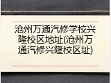沧州万通汽修学校兴隆校区地址(沧州万通汽修兴隆校区址)