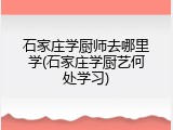 石家庄学厨师去哪里学(石家庄学厨艺何处学习)