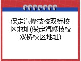 保定汽修技校双桥校区地址(保定汽修技校双桥校区地址)
