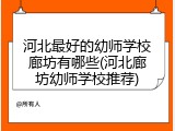 河北最好的幼师学校廊坊有哪些(河北廊坊幼师学校推荐)