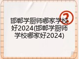 邯郸学厨师哪家学校好2024(邯郸学厨师学校哪家好2024)