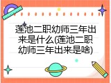 莲池二职幼师三年出来是什么(莲池二职幼师三年出来是啥)