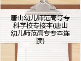 唐山幼儿师范高等专科学校专接本(唐山幼儿师范高专专本连读)