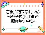 石家庄顶正厨师学校邢台分校(顶正邢台厨师培训中心)