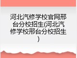 河北汽修学校官网邢台分校招生(河北汽修学校邢台分校招生)