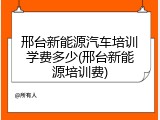 邢台新能源汽车培训学费多少(邢台新能源培训费)