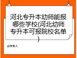 河北专升本幼师能报哪些学校(河北幼师专升本可报院校名单)
