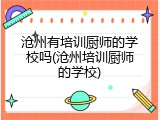 沧州有培训厨师的学校吗(沧州培训厨师的学校)