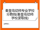 秦皇岛幼师专业学校分数线(秦皇岛幼师学校录取线)