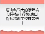 唐山名气大的厨师培训学校排行榜(唐山厨师培训学校排名榜)