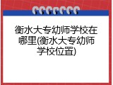 衡水大专幼师学校在哪里(衡水大专幼师学校位置)