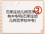 石家庄幼儿师范学校有中专吗(石家庄幼儿师范学校中专)