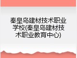 秦皇岛建材技术职业学校(秦皇岛建材技术职业教育中心)