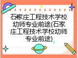 石家庄工程技术学校幼师专业前途(石家庄工程技术学校幼师专业前途)