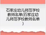 石家庄幼儿师范学校教师名单(石家庄幼儿师范学校教师名单)