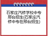 石家庄汽修学校中专邢台招生(石家庄汽修中专在邢台招生)