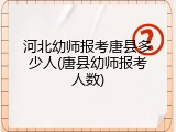 河北幼师报考唐县多少人(唐县幼师报考人数)