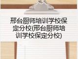 邢台厨师培训学校保定分校(邢台厨师培训学校保定分校)
