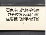 石家庄市汽修学校唐县分校怎么样(石家庄唐县汽修学校评价)