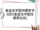 秦皇岛学厨师哪家学校好(秦皇岛学厨技哪家校优)