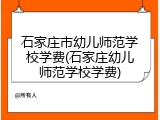 石家庄市幼儿师范学校学费(石家庄幼儿师范学校学费)