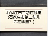 石家庄市二幼在哪里(石家庄市第二幼儿园在哪里？)