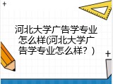 河北大学广告学专业怎么样(河北大学广告学专业怎么样？)