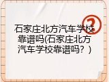 石家庄北方汽车学校靠谱吗(石家庄北方汽车学校靠谱吗？)