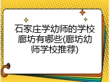 石家庄学幼师的学校廊坊有哪些(廊坊幼师学校推荐)