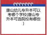唐山幼儿专升本可以考哪个学校(唐山专升本可选院校有哪些)