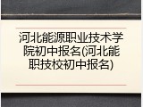 河北能源职业技术学院初中报名(河北能职技校初中报名)