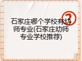 石家庄哪个学校有幼师专业(石家庄幼师专业学校推荐)