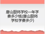 唐山厨师学校一年学费多少钱(唐山厨师学校学费多少)