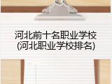 河北前十名职业学校(河北职业学校排名)