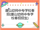 唐山幼师中专学校春招(唐山幼师中专学校春招招生)