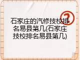 石家庄的汽修技校排名易县第几(石家庄技校排名易县第几)