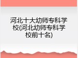 河北十大幼师专科学校(河北幼师专科学校前十名)