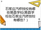 石家庄汽修技校有哪些易县学校(易县学校在石家庄汽修技校有哪些？)
