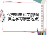保定哪里能学厨师(保定学习厨艺地点)