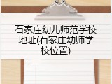 石家庄幼儿师范学校地址(石家庄幼师学校位置)